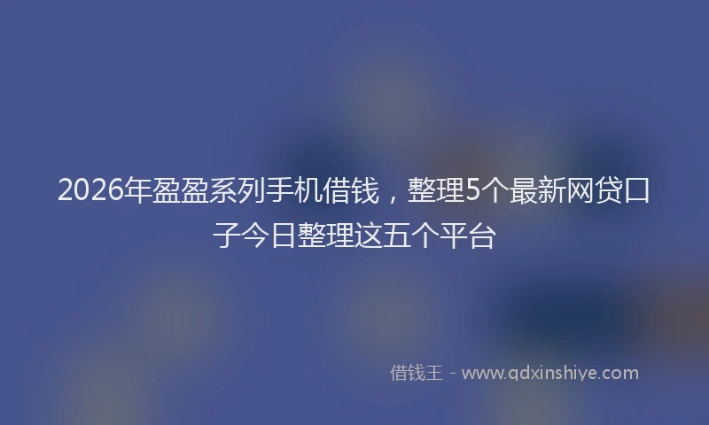 2026年盈盈系列手机借钱，整理5个最新网贷口子今日整理这五个平台