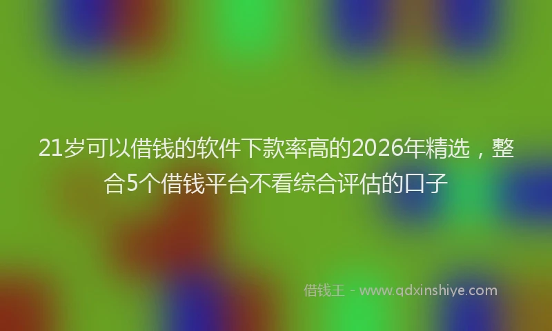 21岁可以借钱的软件下款率高的2026年精选，整合5个借钱平台不看综合评估的口子