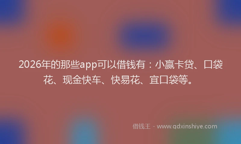 2026年的那些app可以借钱有：小赢卡贷、口袋花、现金快车、快易花、宜口袋等。