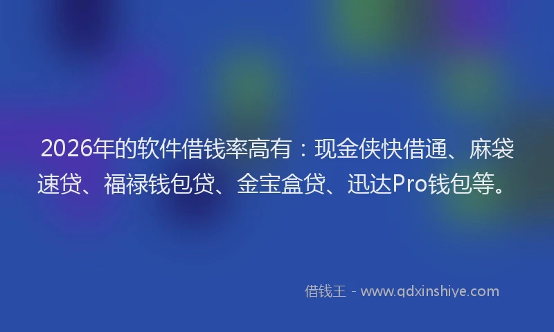 2026年的软件借钱率高有:现金侠快借通、麻袋速贷、福禄钱包贷、金宝盒贷、迅达Pro钱包等。