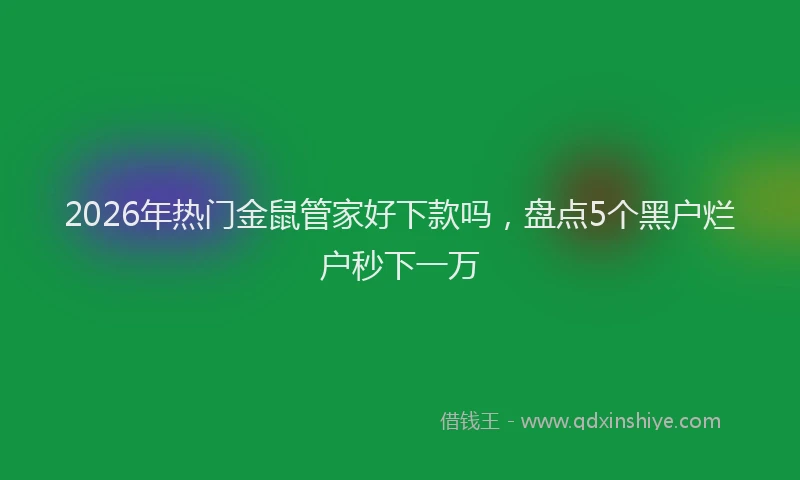 2026年热门金鼠管家好下款吗,盘点5个黑户烂户秒下一万
