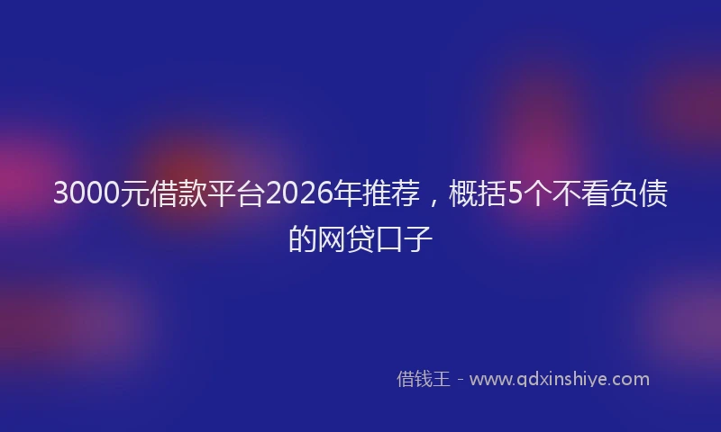 3000元借款平台2026年推荐，概括5个不看负债的网贷口子