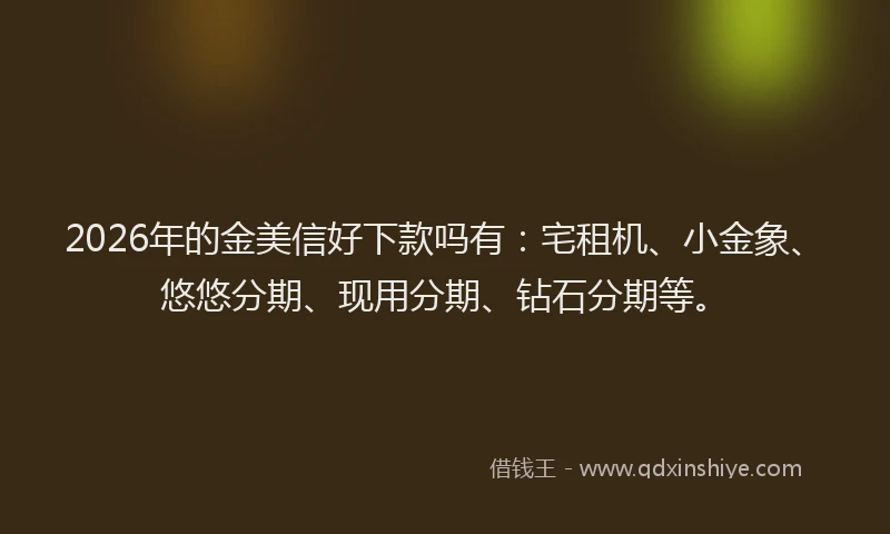 2026年的金美信好下款吗有：宅租机、小金象、悠悠分期、现用分期、钻石分期等。