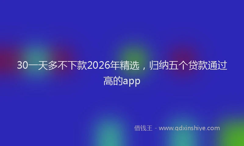 30一天多不下款2026年精选，归纳五个贷款通过高的app