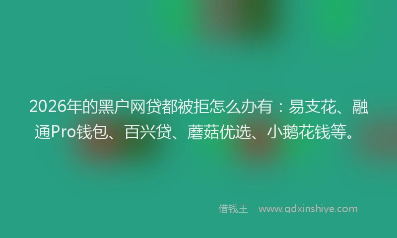 2026年的黑户网贷都被拒怎么办有：易支花、融通Pro钱包、百兴贷、蘑菇优选、小鹅花钱等。