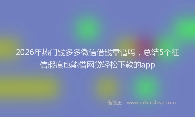2026年热门钱多多微信借钱靠谱吗，总结5个征信瑕疵也能借网贷轻松下款的app