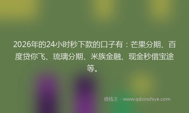 2026年的24小时秒下款的口子有：芒果分期、百度贷你飞、琉璃分期、米族金融、现金秒借宝途等。