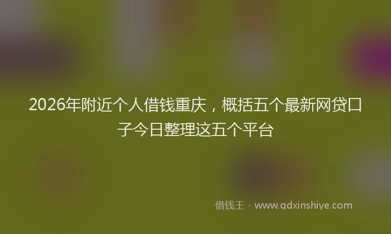 2026年附近个人借钱重庆，概括五个最新网贷口子今日整理这五个平台