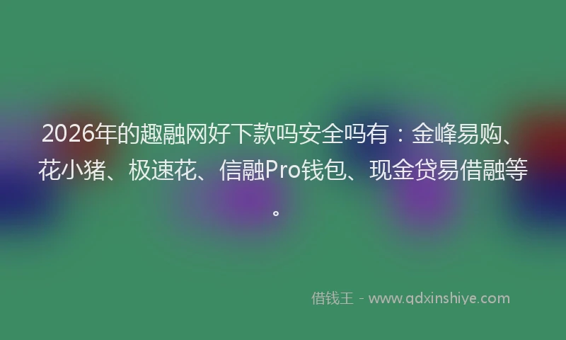 2026年的趣融网好下款吗安全吗有：金峰易购、花小猪、极速花、信融Pro钱包、现金贷易借融等。