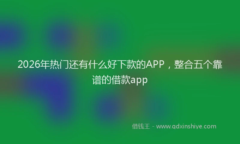 2026年热门还有什么好下款的APP，整合五个靠谱的借款app