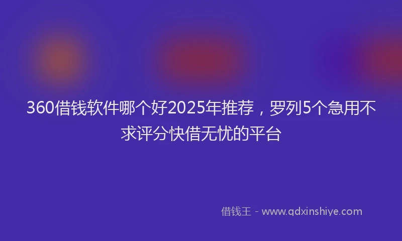 360借钱软件哪个好2025年推荐，罗列5个急用不求评分快借无忧的平台