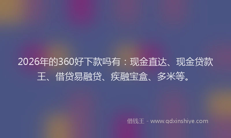 2026年的360好下款吗有：现金直达、现金贷款王、借贷易融贷、疾融宝盒、多米等。