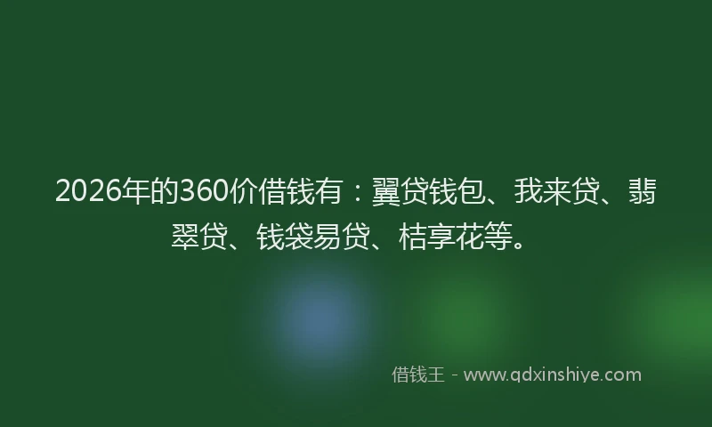 2026年的360价借钱有：翼贷钱包、我来贷、翡翠贷、钱袋易贷、桔享花等。
