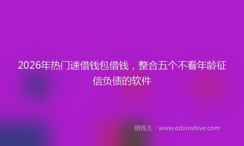 2026年热门速借钱包借钱，整合五个不看年龄征信负债的软件