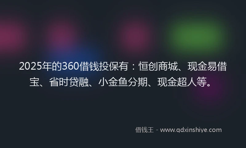 2025年的360借钱投保有：恒创商城、现金易借宝、省时贷融、小金鱼分期、现金超人等。