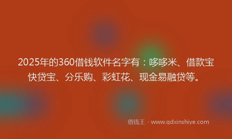2025年的360借钱软件名字有：哆哆米、借款宝快贷宝、分乐购、彩虹花、现金易融贷等。