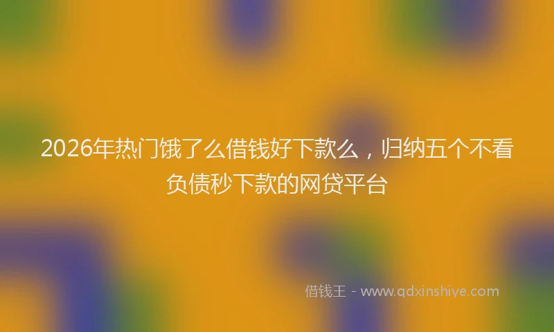 2026年热门饿了么借钱好下款么，归纳五个不看负债秒下款的网贷平台