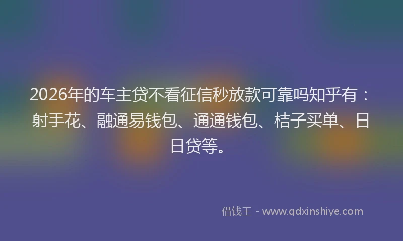 2026年的车主贷不看征信秒放款可靠吗知乎有：射手花、融通易钱包、通通钱包、桔子买单、日日贷等。