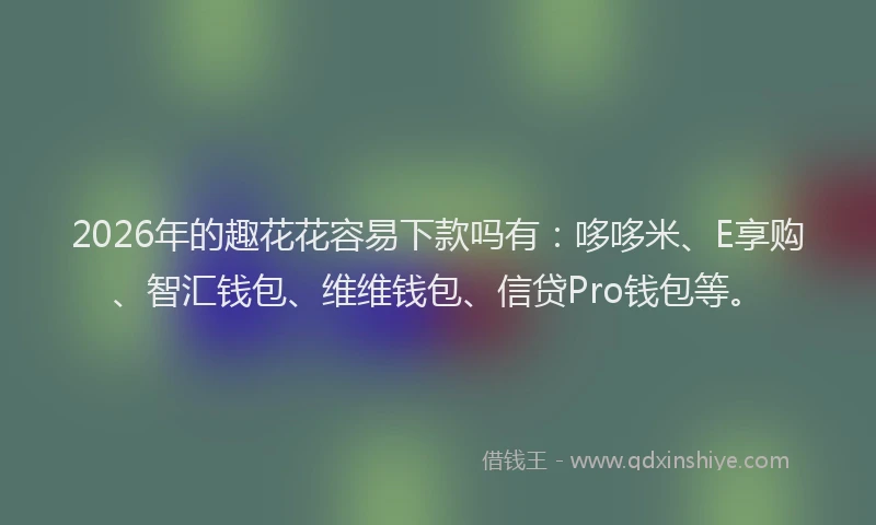 2026年的趣花花容易下款吗有：哆哆米、E享购、智汇钱包、维维钱包、信贷Pro钱包等。
