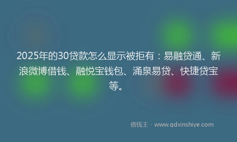 2025年的30贷款怎么显示被拒有：易融贷通、新浪微博借钱、融悦宝钱包、涌泉易贷、快捷贷宝等。