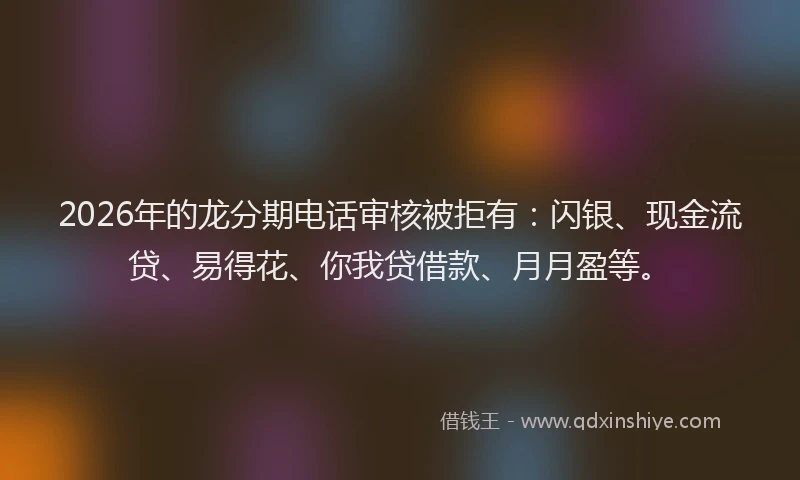 2026年的龙分期电话审核被拒有：闪银、现金流贷、易得花、你我贷借款、月月盈等。