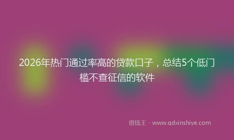 2026年热门通过率高的贷款口子，总结5个低门槛不查征信的软件