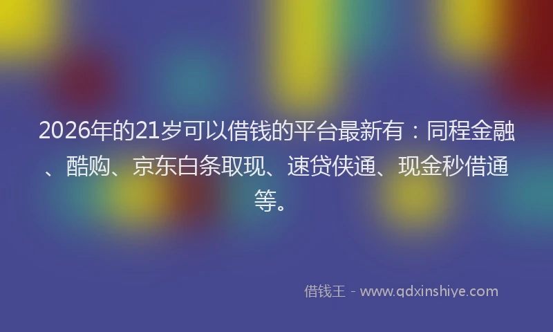 2026年的21岁可以借钱的平台最新有：同程金融、酷购、京东白条取现、速贷侠通、现金秒借通等。