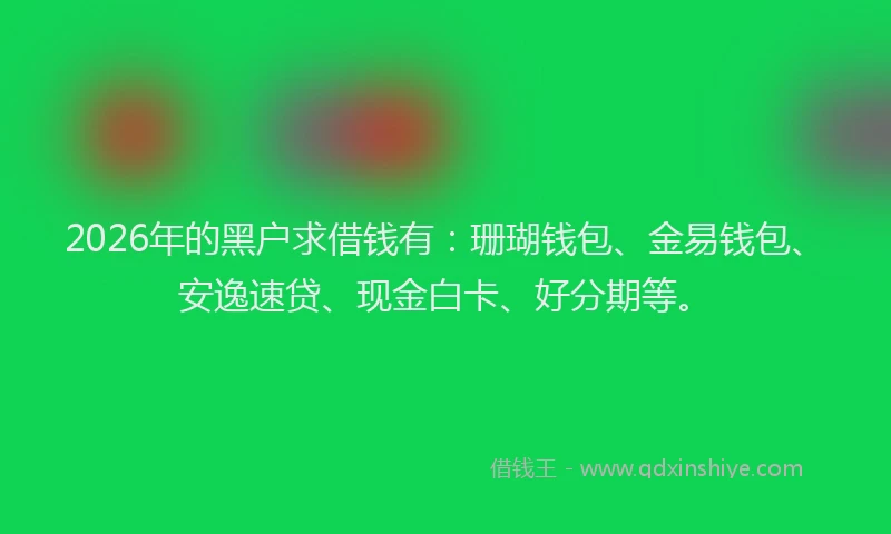 2026年的黑户求借钱有：珊瑚钱包、金易钱包、安逸速贷、现金白卡、好分期等。