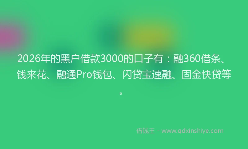 2026年的黑户借款3000的口子有：融360借条、钱来花、融通Pro钱包、闪贷宝速融、固金快贷等。