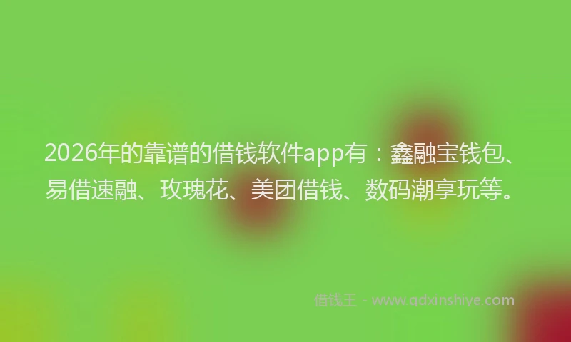 2026年的靠谱的借钱软件app有：鑫融宝钱包、易借速融、玫瑰花、美团借钱、数码潮享玩等。