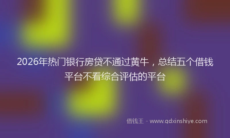 2026年热门银行房贷不通过黄牛，总结五个借钱平台不看综合评估的平台