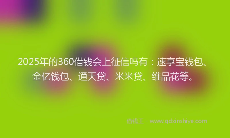 2025年的360借钱会上征信吗有:速享宝钱包、金亿钱包、通天贷、米米贷、维品花等。