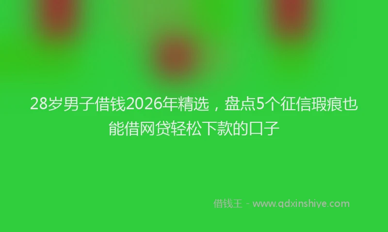 28岁男子借钱2026年精选，盘点5个征信瑕疵也能借网贷轻松下款的口子