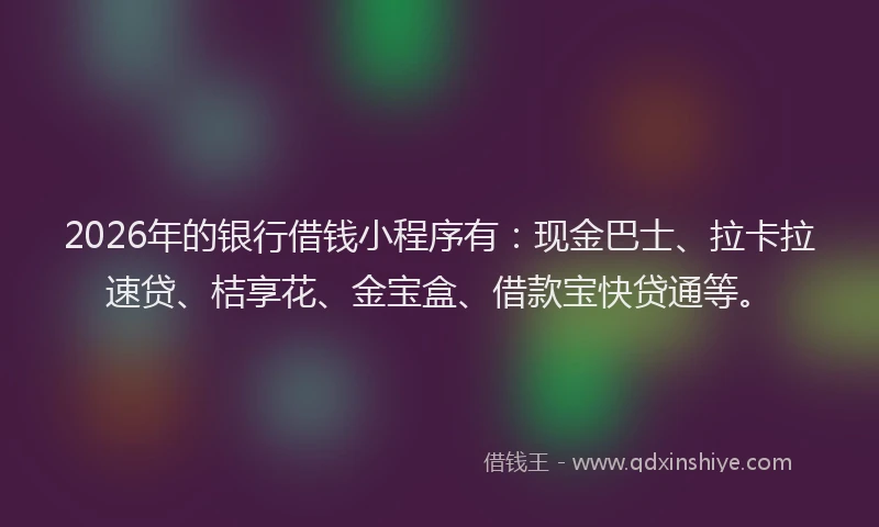 2026年的银行借钱小程序有：现金巴士、拉卡拉速贷、桔享花、金宝盒、借款宝快贷通等。