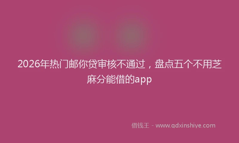 2026年热门邮你贷审核不通过，盘点五个不用芝麻分能借的app
