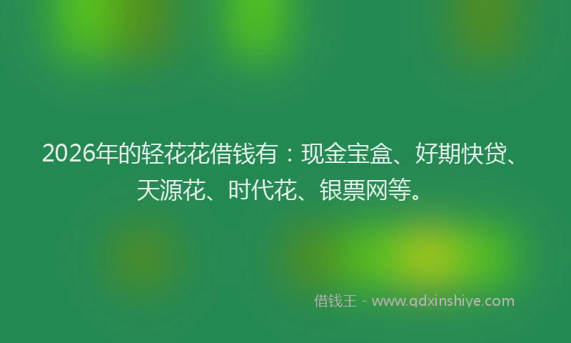 2026年的轻花花借钱有：现金宝盒、好期快贷、天源花、时代花、银票网等。