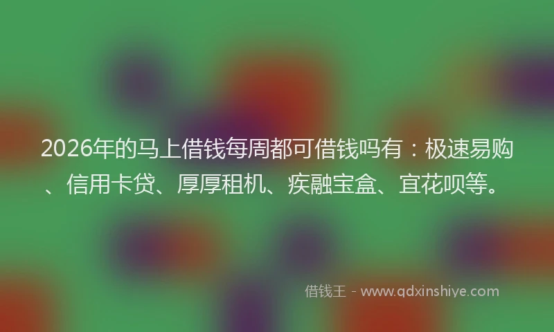 2026年的马上借钱每周都可借钱吗有：极速易购、信用卡贷、厚厚租机、疾融宝盒、宜花呗等。