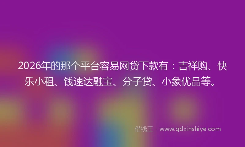 2026年的那个平台容易网贷下款有：吉祥购、快乐小租、钱速达融宝、分子贷、小象优品等。