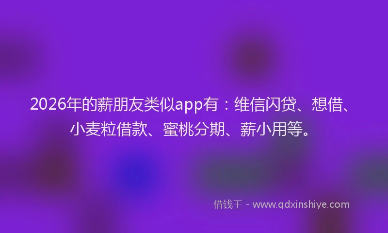 2026年的薪朋友类似app有:维信闪贷、想借、小麦粒借款、蜜桃分期、薪小用等。