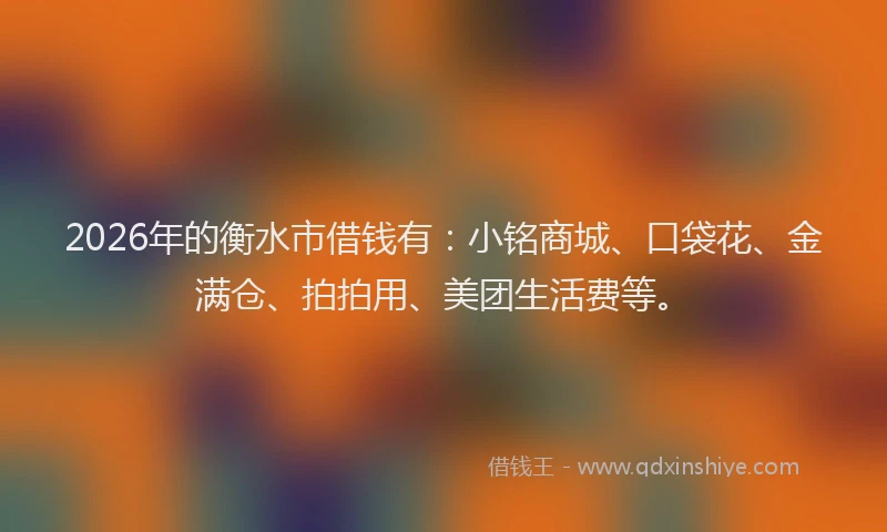 2026年的衡水市借钱有:小铭商城、口袋花、金满仓、拍拍用、美团生活费等。