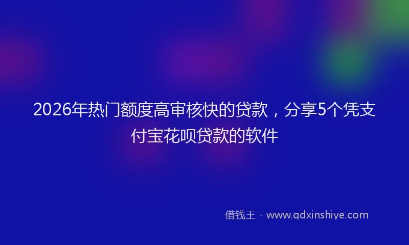 2026年热门额度高审核快的贷款，分享5个凭支付宝花呗贷款的软件