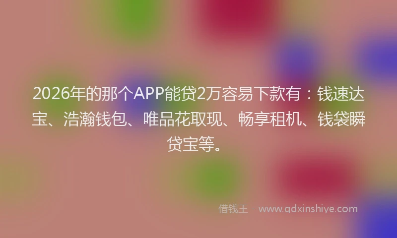 2026年的那个APP能贷2万容易下款有：钱速达宝、浩瀚钱包、唯品花取现、畅享租机、钱袋瞬贷宝等。