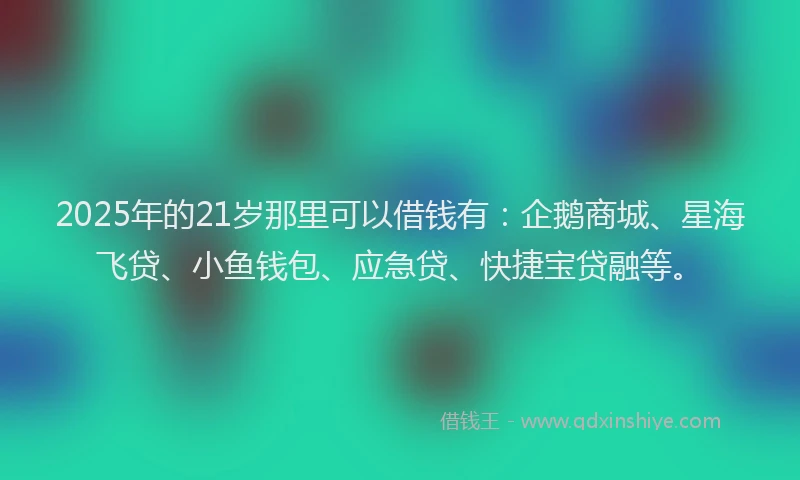 2025年的21岁那里可以借钱有：企鹅商城、星海飞贷、小鱼钱包、应急贷、快捷宝贷融等。