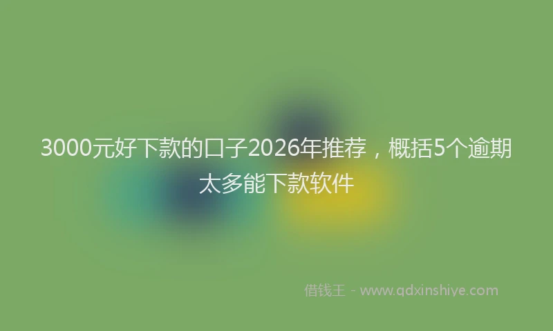 3000元好下款的口子2026年推荐,概括5个逾期太多能下款软件