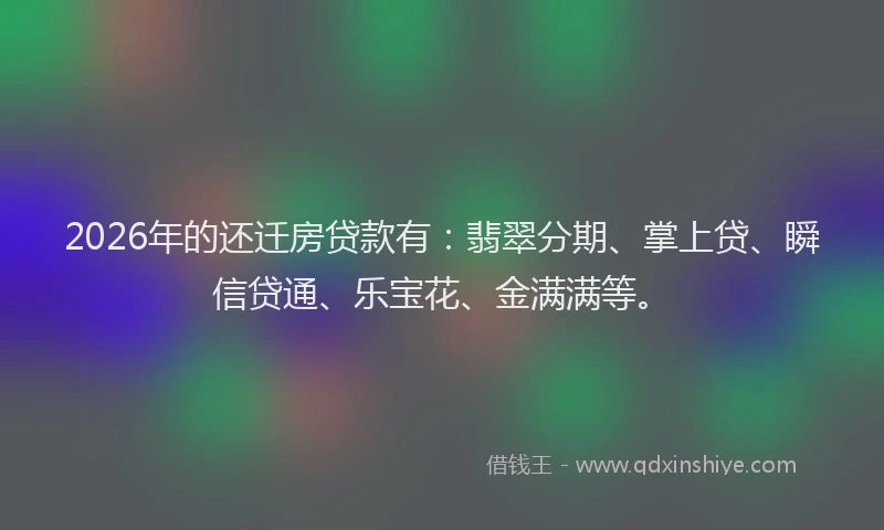 2026年的还迁房贷款有：翡翠分期、掌上贷、瞬信贷通、乐宝花、金满满等。