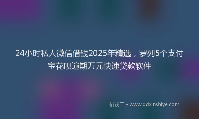24小时私人微信借钱2025年精选，罗列5个支付宝花呗逾期万元快速贷款软件
