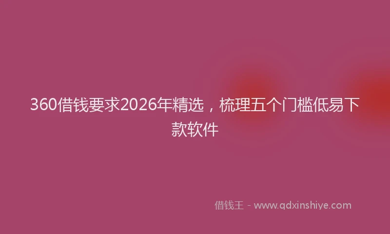 360借钱要求2026年精选，梳理五个门槛低易下款软件