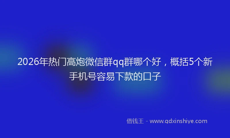 2026年热门高炮微信群qq群哪个好,概括5个新手机号容易下款的口子