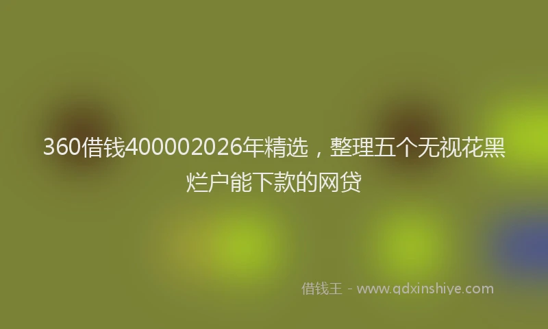 360借钱400002026年精选，整理五个无视花黑烂户能下款的网贷
