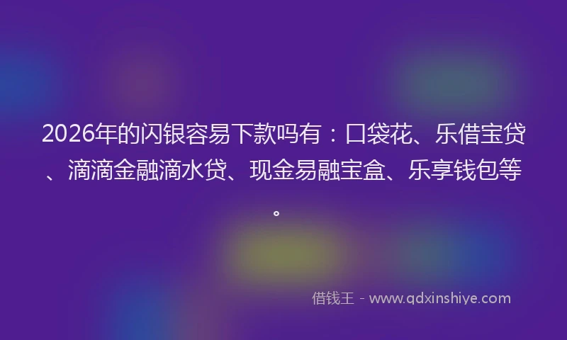 2026年的闪银容易下款吗有：口袋花、乐借宝贷、滴滴金融滴水贷、现金易融宝盒、乐享钱包等。